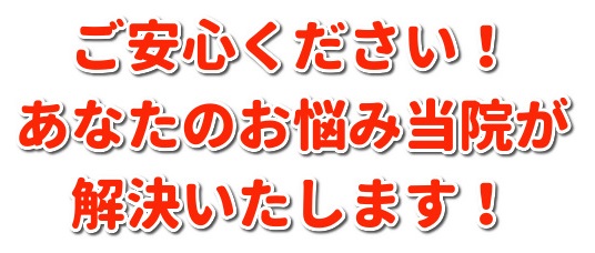 ご安心ください！あなたのお悩み当院が解決いたします！